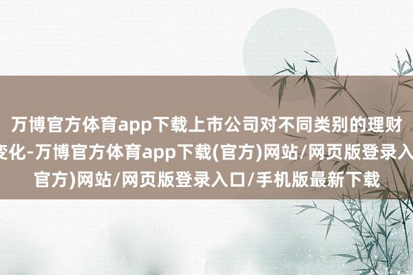 万博官方体育app下载上市公司对不同类别的理财居品偏好也发生了变化-万博官方体育app下载(官方)网站/网页版登录入口/手机版最新下载