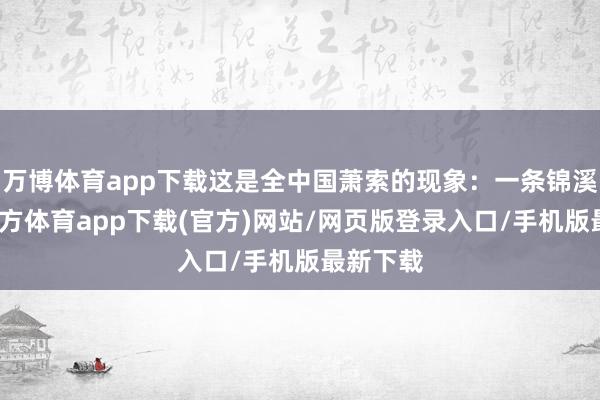 万博体育app下载这是全中国萧索的现象:一条锦溪-万博官方体育app下载(官方)网站/网页版登录入口/手机版最新下载