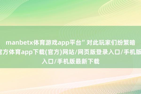 manbetx体育游戏app平台”对此玩家们纷繁暗意-万博官方体育app下载(官方)网站/网页版登录入口/手机版最新下载