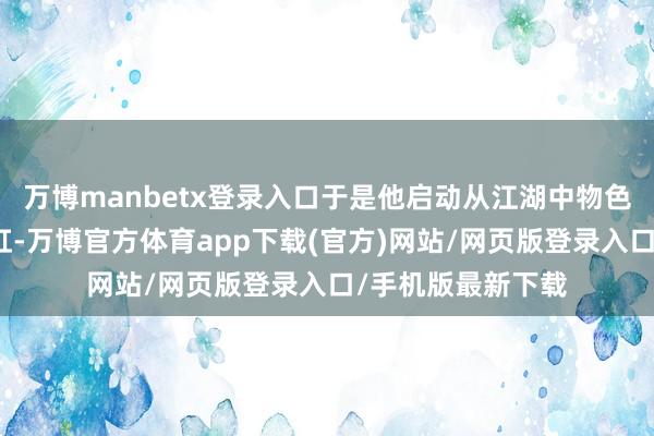 万博manbetx登录入口于是他启动从江湖中物色大要抗衡上官金虹-万博官方体育app下载(官方)网站/网页版登录入口/手机版最新下载