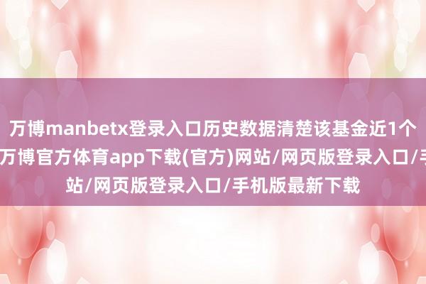 万博manbetx登录入口历史数据清楚该基金近1个月下落2.45%-万博官方体育app下载(官方)网站/网页版登录入口/手机版最新下载