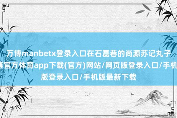 万博manbetx登录入口在石磊巷的尚源苏记丸子汤店前-万博官方体育app下载(官方)网站/网页版登录入口/手机版最新下载