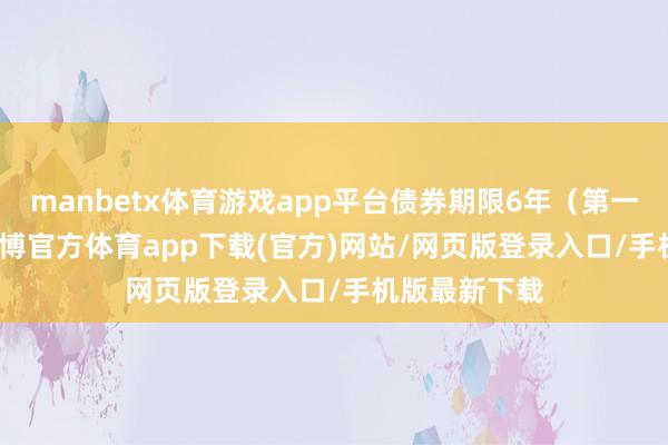 manbetx体育游戏app平台债券期限6年（第一年0.20%-万博官方体育app下载(官方)网站/网页版登录入口/手机版最新下载