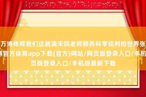 万博体育我们这就请宋鸽老师颐养科学谈判给世界张开讲讲-万博官方体育app下载(官方)网站/网页版登录入口/手机版最新下载