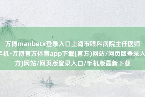 万博manbetx登录入口上海市眼科病院主任医师葛玲暗示：关灯看手机-万博官方体育app下载(官方)网站/网页版登录入口/手机版最新下载