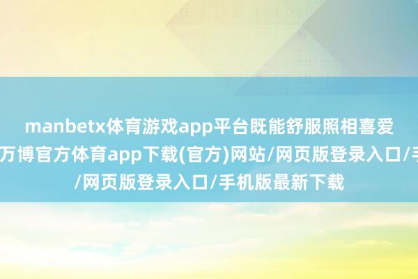 manbetx体育游戏app平台既能舒服照相喜爱者的创作需求-万博官方体育app下载(官方)网站/网页版登录入口/手机版最新下载