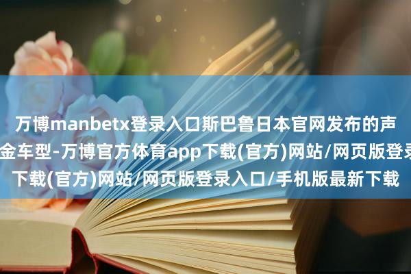 万博manbetx登录入口斯巴鲁日本官网发布的声明明确指出: