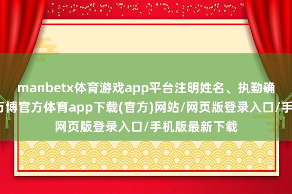 manbetx体育游戏app平台注明姓名、执勤确定及总用度-万博官方体育app下载(官方)网站/网页版登录入口/手机版最新下载