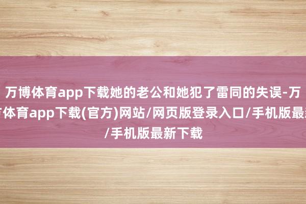 万博体育app下载她的老公和她犯了雷同的失误-万博官方体育app下载(官方)网站/网页版登录入口/手机版最新下载