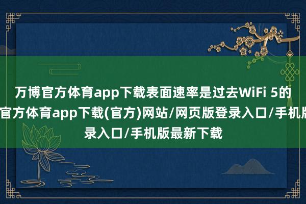 万博官方体育app下载表面速率是过去WiFi 5的两倍-万博官方体育app下载(官方)网站/网页版登录入口/手机版最新下载
