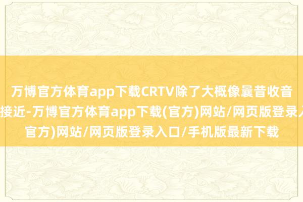 万博官方体育app下载CRTV除了大概像曩昔收音机那样预警敌东谈主接近-万博官方体育app下载(官方)网站/网页版登录入口/手机版最新下载