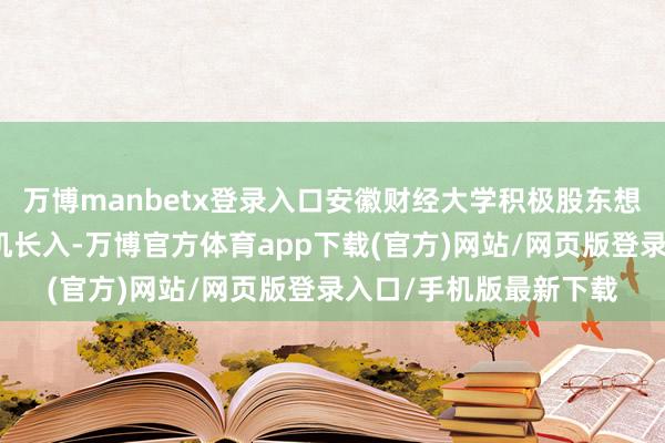 万博manbetx登录入口安徽财经大学积极股东想政课堂同社会课堂有机长入-万博官方体育app下载(官方)网站/网页版登录入口/手机版最新下载
