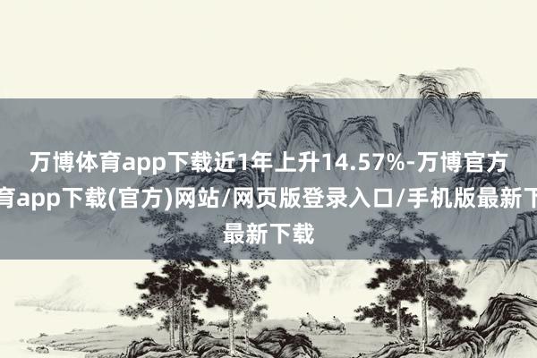 万博体育app下载近1年上升14.57%-万博官方体育app下载(官方)网站/网页版登录入口/手机版最新下载