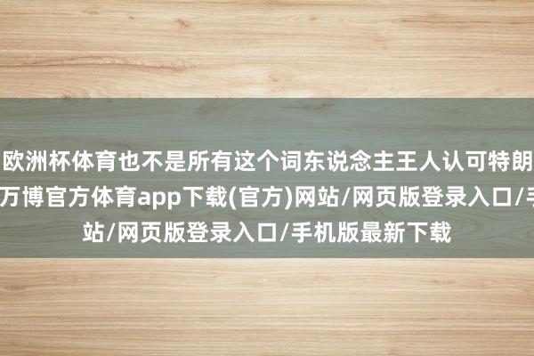 欧洲杯体育也不是所有这个词东说念主王人认可特朗普的对伊战术-万博官方体育app下载(官方)网站/网页版登录入口/手机版最新下载