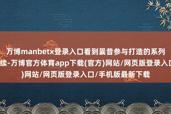 万博manbetx登录入口看到曩昔参与打造的系列或然以全新神态持续-万博官方体育app下载(官方)网站/网页版登录入口/手机版最新下载