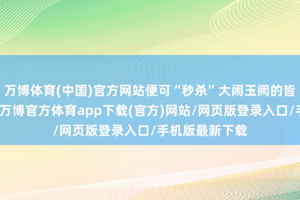 万博体育(中国)官方网站便可“秒杀”大闹玉阙的皆天大圣孙悟空-万博官方体育app下载(官方)网站/网页版登录入口/手机版最新下载