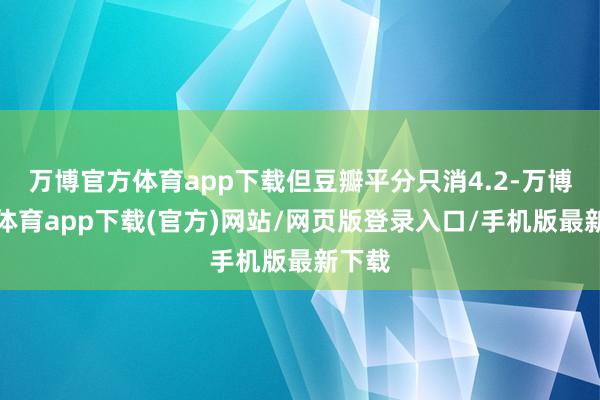 万博官方体育app下载但豆瓣平分只消4.2-万博官方体育app下载(官方)网站/网页版登录入口/手机版最新下载